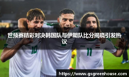 世预赛精彩对决韩国队与伊朗队比分揭晓引发热议
