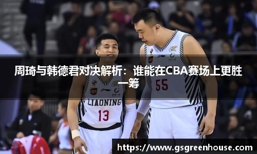 周琦与韩德君对决解析：谁能在CBA赛场上更胜一筹